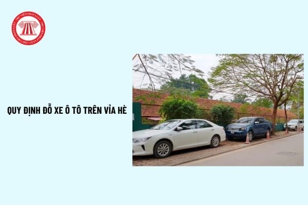 Quy định đỗ xe ô tô trên vỉa hè? Khi nào được đỗ xe ô tô trên vỉa hè? Lỗi đỗ xe ô tô trên vỉa hè theo Nghị định 168?